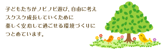 子どもたちがノビノビ遊び、自由に考え スクスク成長していくために 楽しく安心して過ごせる環境づくりに つとめています。