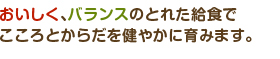 おいしく、バランスのとれた給食でこころとからだを健やかに育みます